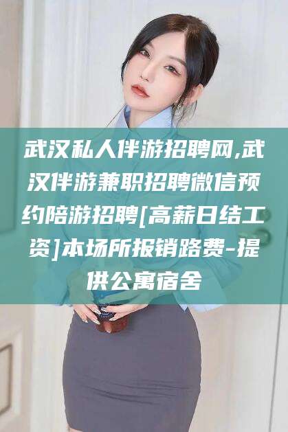 长春武汉私人伴游招聘网,武汉伴游兼职招聘微信预约陪游招聘[高薪日结工资]本场所报销路费-提供公寓宿舍