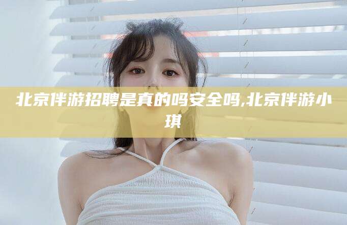 长春北京伴游招聘是真的吗安全吗,北京伴游小琪