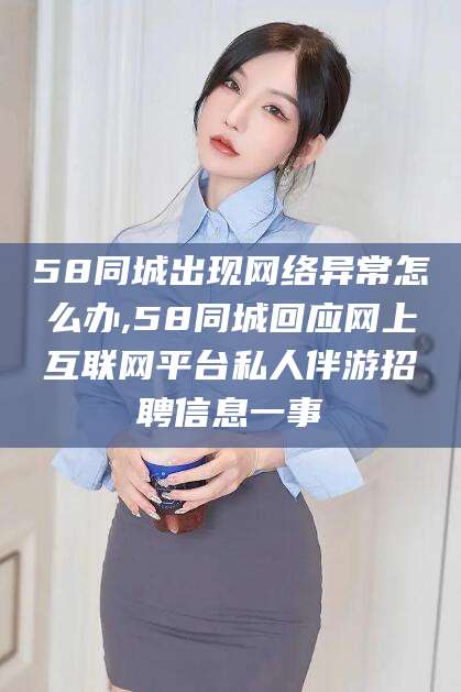 长春58同城出现网络异常怎么办,58同城回应网上互联网平台私人伴游招聘信息一事