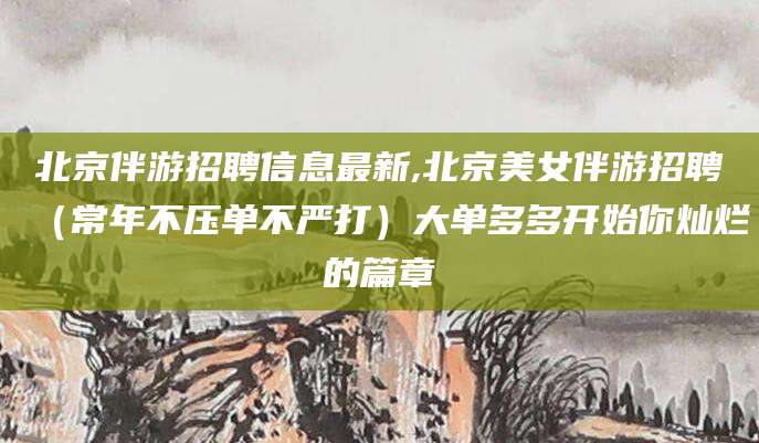 长春北京伴游招聘信息最新,北京美女伴游招聘（常年不压单不严打）大单多多开始你灿烂的篇章
